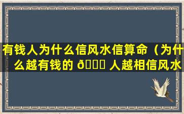 有钱人为什么信风水信算命（为什么越有钱的 🐋 人越相信风水 🐱 ）